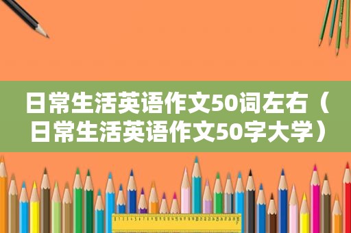 日常生活英语作文50词左右（日常生活英语作文50字大学）