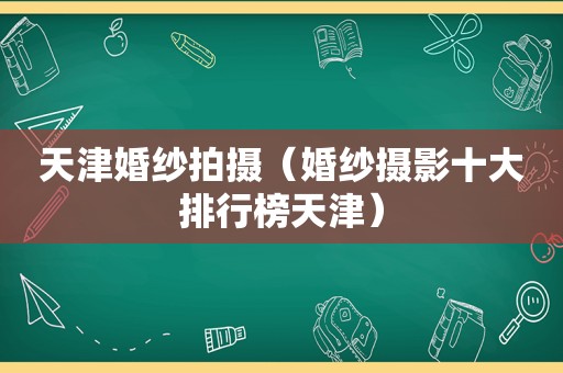 天津婚纱拍摄（婚纱摄影十大排行榜天津）