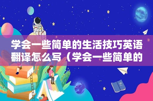 学会一些简单的生活技巧英语翻译怎么写（学会一些简单的生活技巧英语翻译）