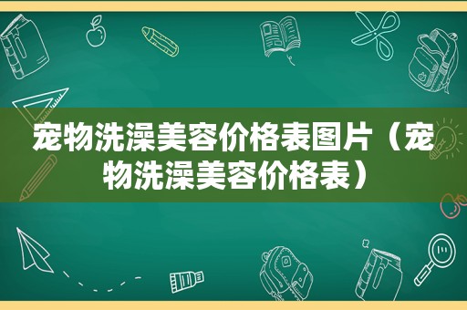 宠物洗澡美容价格表图片（宠物洗澡美容价格表）