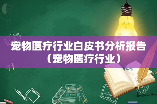 宠物医疗行业白皮书分析报告（宠物医疗行业）