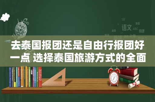 去泰国报团还是自由行报团好一点 选择泰国旅游方式的全面分析