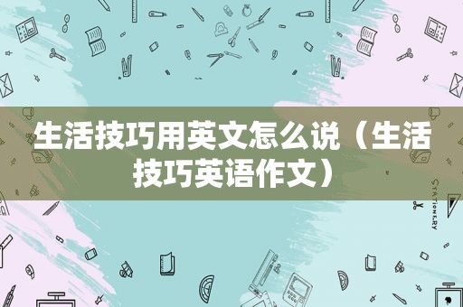 生活技巧用英文怎么说（生活技巧英语作文）