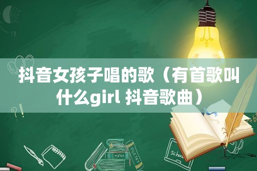 抖音女孩子唱的歌（有首歌叫什么girl 抖音歌曲）