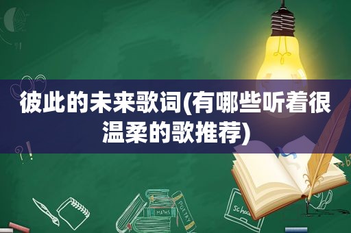 彼此的未来歌词(有哪些听着很温柔的歌推荐)