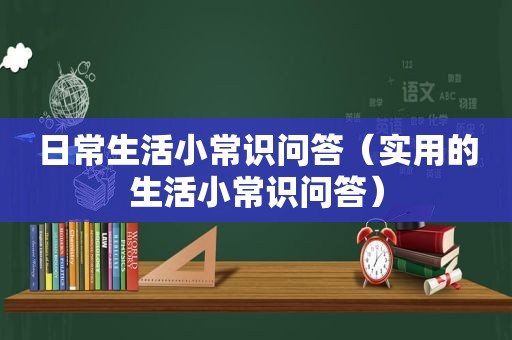 日常生活小常识问答（实用的生活小常识问答）