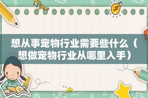 想从事宠物行业需要些什么（想做宠物行业从哪里入手）