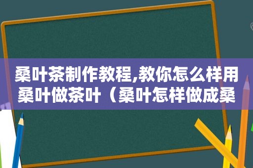 桑叶茶制作教程,教你怎么样用桑叶做茶叶（桑叶怎样做成桑叶茶）