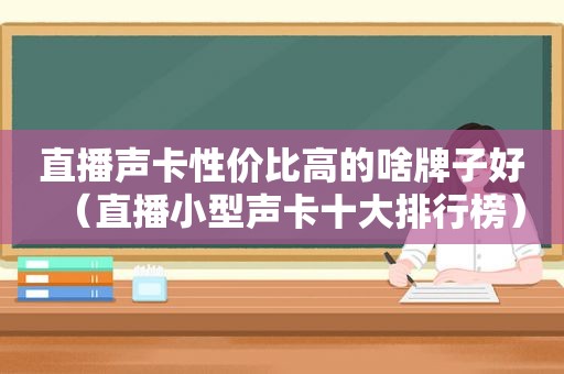 直播声卡性价比高的啥牌子好（直播小型声卡十大排行榜）