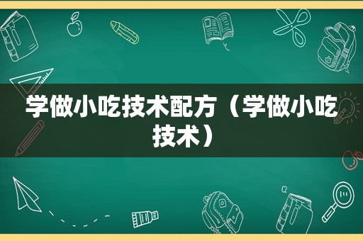 学做小吃技术配方（学做小吃技术）