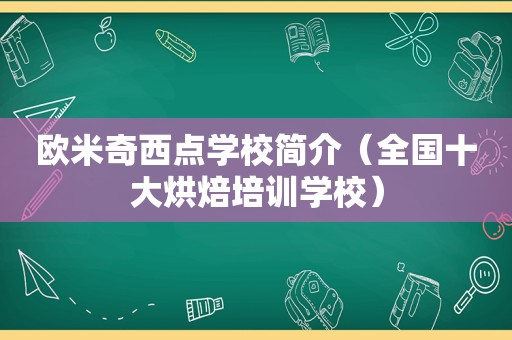 欧米奇西点学校简介（全国十大烘焙培训学校）