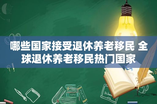 哪些国家接受退休养老移民 全球退休养老移民热门国家