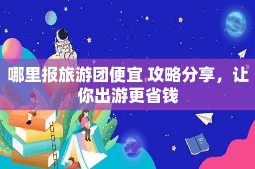 哪里报旅游团便宜 攻略分享，让你出游更省钱