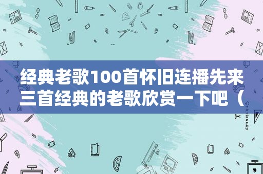 经典老歌100首怀旧连播先来三首经典的老歌欣赏一下吧（经典歌曲100首怀旧连播视频）