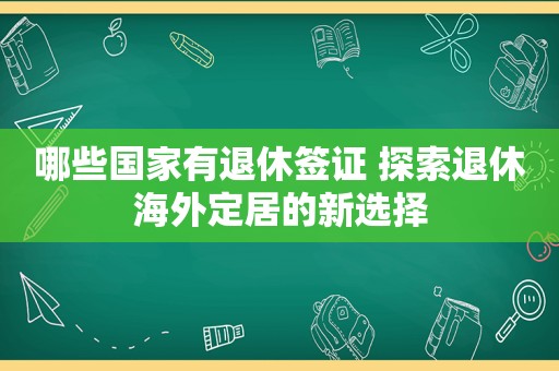 哪些国家有退休签证 探索退休海外定居的新选择