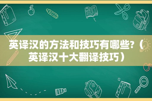 英译汉的方法和技巧有哪些?（英译汉十大翻译技巧）