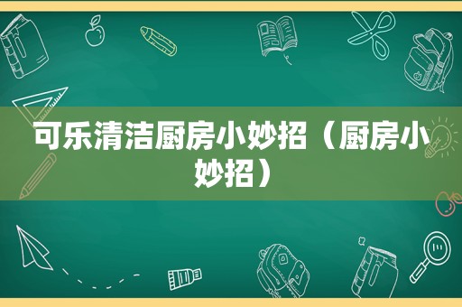 可乐清洁厨房小妙招（厨房小妙招）