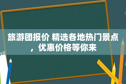 旅游团报价  *** 各地热门景点，优惠价格等你来