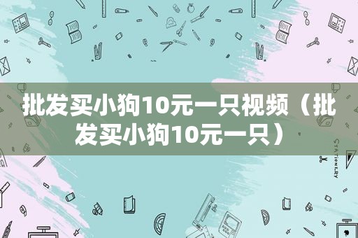 批发买小狗10元一只视频（批发买小狗10元一只）