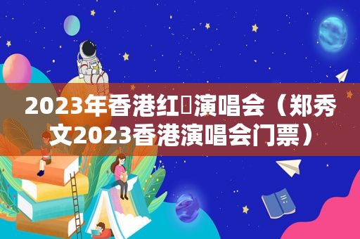 2023年香港红磡演唱会（郑秀文2023香港演唱会门票）