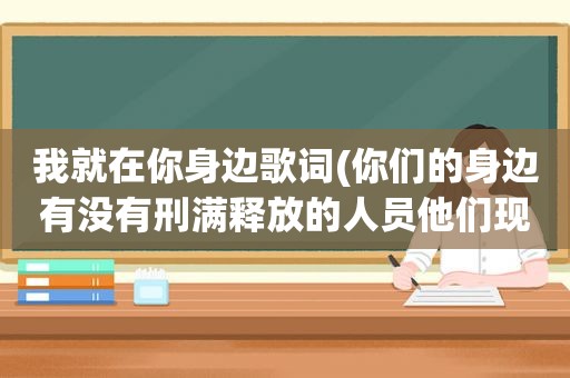 我就在你身边歌词(你们的身边有没有刑满释放的人员他们现在是什么样的生活状态)