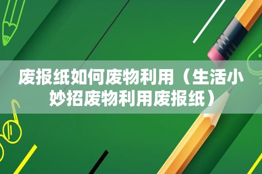 废报纸如何废物利用（生活小妙招废物利用废报纸）