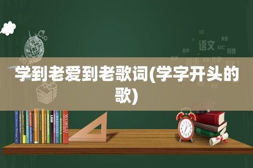 学到老爱到老歌词(学字开头的歌)