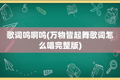 歌词呜啊呜(万物皆起舞歌词怎么唱完整版)