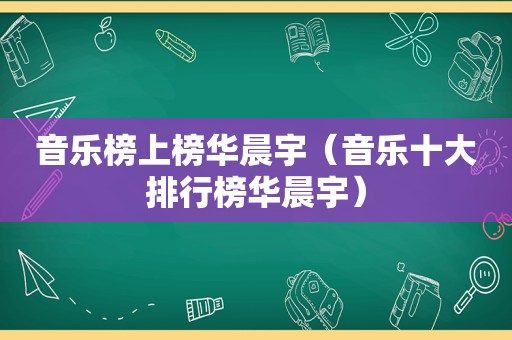 音乐榜上榜华晨宇（音乐十大排行榜华晨宇）