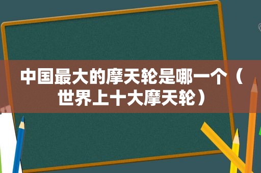 中国最大的摩天轮是哪一个（世界上十大摩天轮）