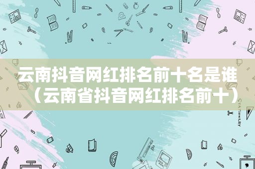 云南抖音网红排名前十名是谁（云南省抖音网红排名前十）