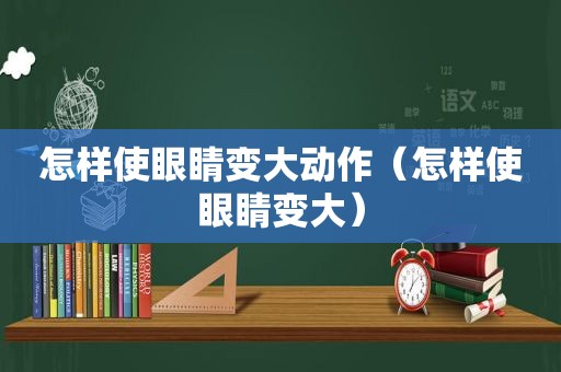 怎样使眼睛变大动作（怎样使眼睛变大）