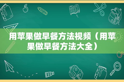 用苹果做早餐方法视频（用苹果做早餐方法大全）