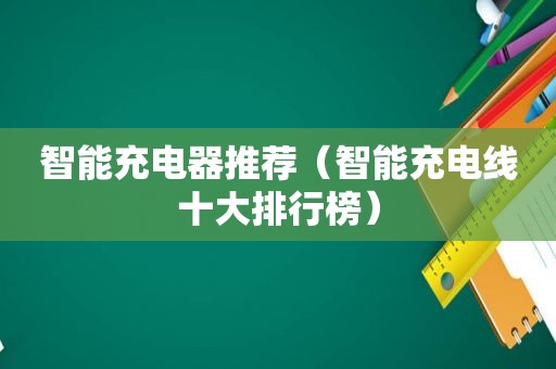 智能充电器推荐（智能充电线十大排行榜）