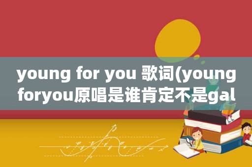 young for you 歌词(youngforyou原唱是谁肯定不是gala)