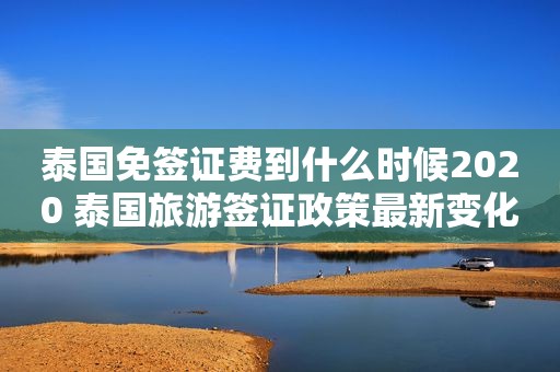 泰国免签证费到什么时候2020 泰国旅游签证政策最新变化