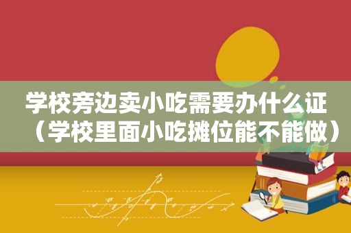 学校旁边卖小吃需要办什么证（学校里面小吃摊位能不能做）