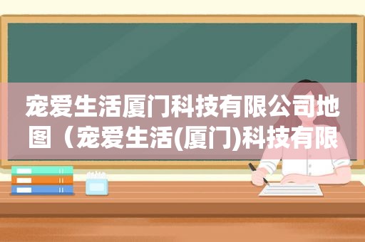 宠爱生活厦门科技有限公司地图（宠爱生活(厦门)科技有限公司）