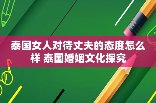 泰国女人对待丈夫的态度怎么样 泰国婚姻文化探究