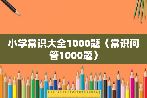 小学常识大全1000题（常识问答1000题）