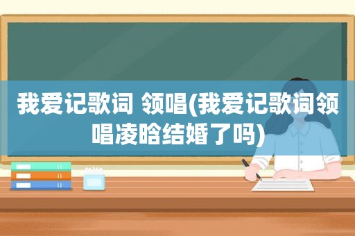 我爱记歌词 领唱(我爱记歌词领唱凌晗结婚了吗)