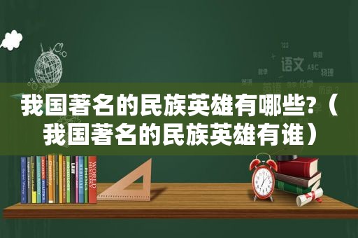 我国著名的民族英雄有哪些?（我国著名的民族英雄有谁）