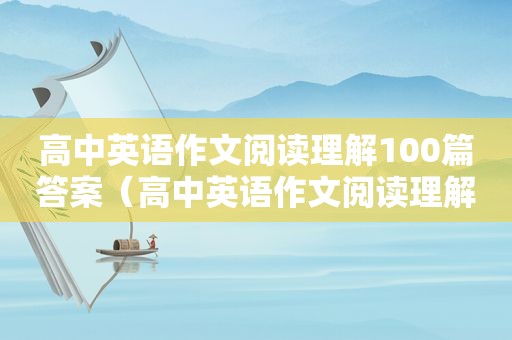 高中英语作文阅读理解100篇答案（高中英语作文阅读理解100篇）