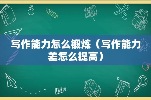 写作能力怎么锻炼（写作能力差怎么提高）