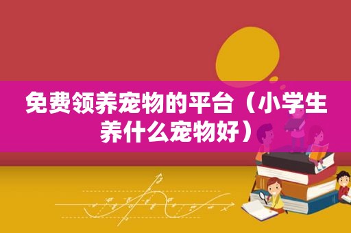 免费领养宠物的平台（小学生养什么宠物好）