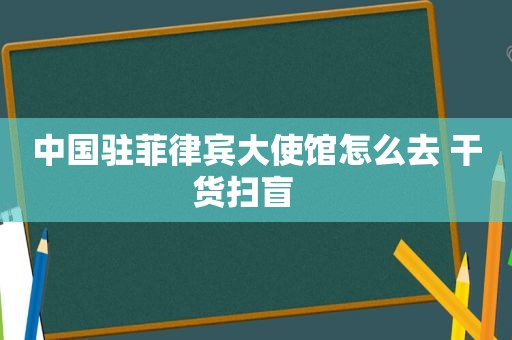 中国驻菲律宾大使馆怎么去 干货扫盲   