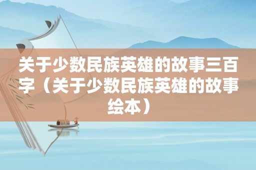 关于少数民族英雄的故事三百字（关于少数民族英雄的故事绘本）