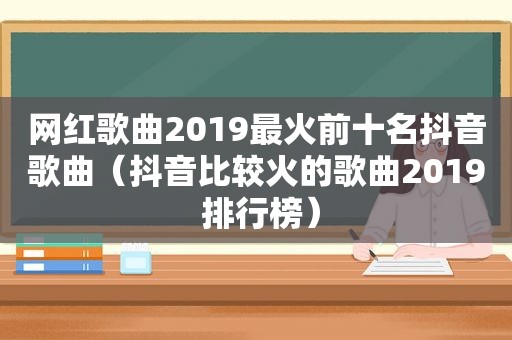 网红歌曲2019最火前十名抖音歌曲（抖音比较火的歌曲2019 排行榜）