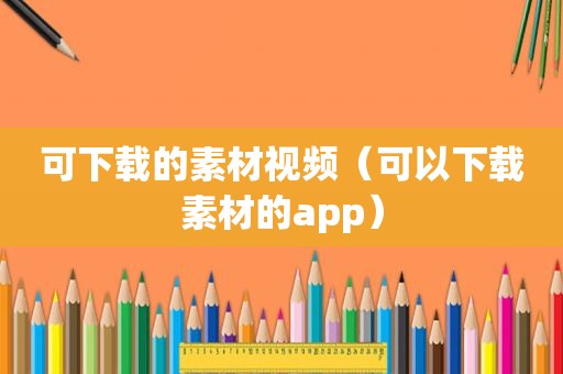 可下载的素材视频（可以下载素材的app）