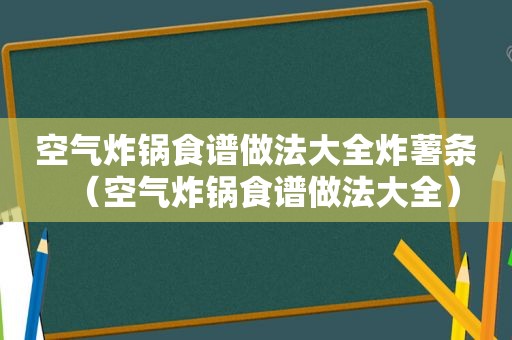 空气炸锅食谱做法大全炸薯条（空气炸锅食谱做法大全）